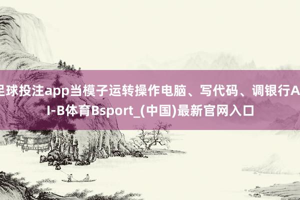 足球投注app当模子运转操作电脑、写代码、调银行API-B体育Bsport_(中国)最新官网入口