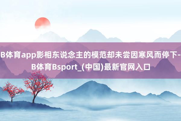 B体育app影相东说念主的模范却未尝因寒风而停下-B体育Bsport_(中国)最新官网入口