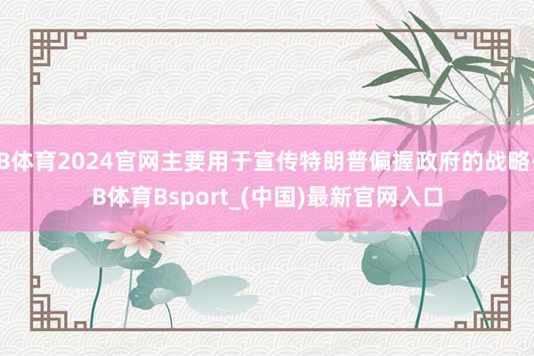 B体育2024官网主要用于宣传特朗普偏握政府的战略-B体育Bsport_(中国)最新官网入口