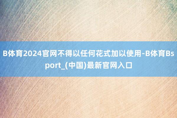 B体育2024官网不得以任何花式加以使用-B体育Bsport_(中国)最新官网入口