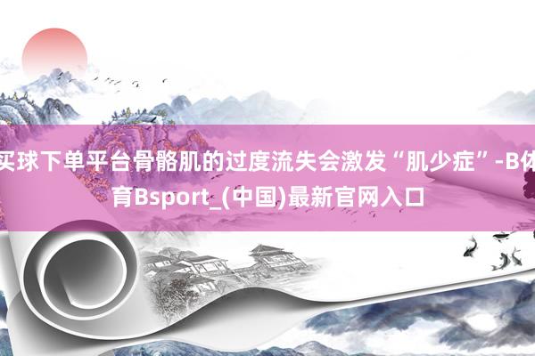 买球下单平台骨骼肌的过度流失会激发“肌少症”-B体育Bsport_(中国)最新官网入口