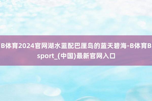 B体育2024官网湖水蓝配巴厘岛的蓝天碧海-B体育Bsport_(中国)最新官网入口