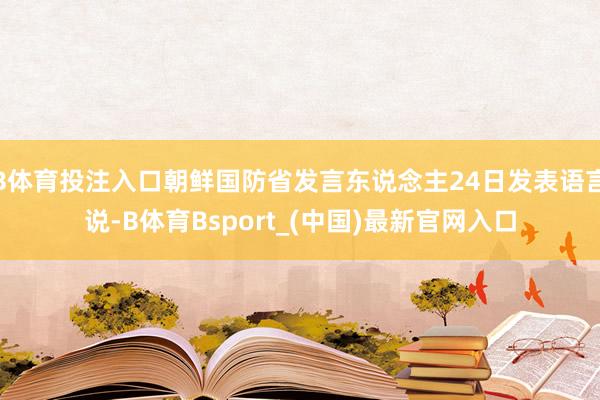B体育投注入口朝鲜国防省发言东说念主24日发表语言说-B体育Bsport_(中国)最新官网入口