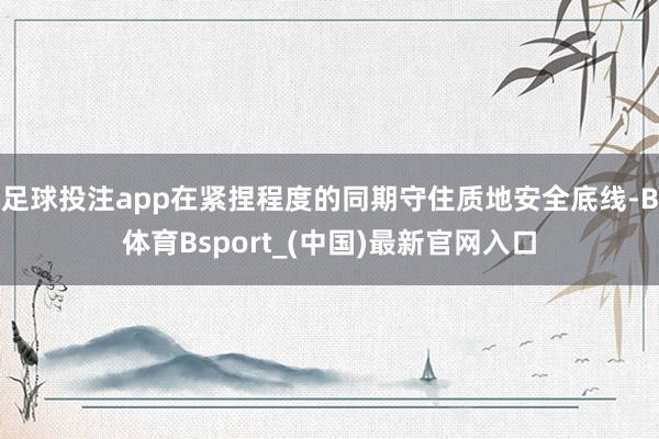 足球投注app在紧捏程度的同期守住质地安全底线-B体育Bsport_(中国)最新官网入口