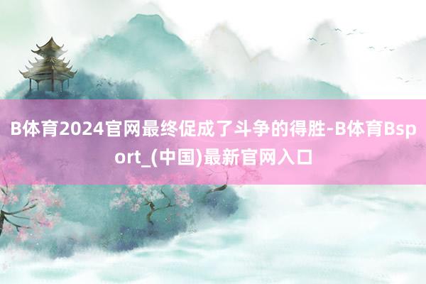 B体育2024官网最终促成了斗争的得胜-B体育Bsport_(中国)最新官网入口