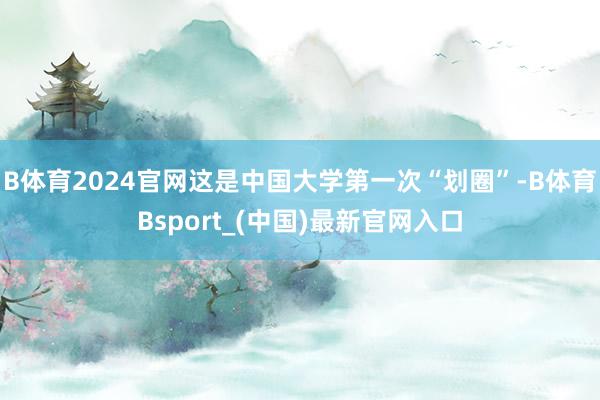 B体育2024官网这是中国大学第一次“划圈”-B体育Bsport_(中国)最新官网入口