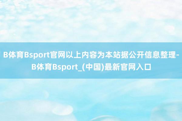 B体育Bsport官网以上内容为本站据公开信息整理-B体育Bsport_(中国)最新官网入口