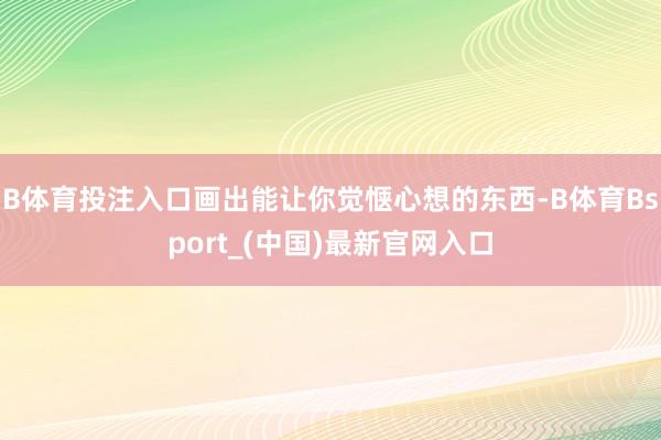 B体育投注入口画出能让你觉惬心想的东西-B体育Bsport_(中国)最新官网入口