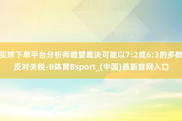 买球下单平台分析师瞻望裁决可能以7:2或6:3的多数反对关税-B体育Bsport_(中国)最新官网入口