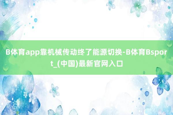 B体育app靠机械传动终了能源切换-B体育Bsport_(中国)最新官网入口