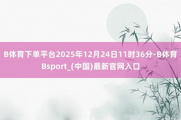 B体育下单平台2025年12月24日11时36分-B体育Bsport_(中国)最新官网入口