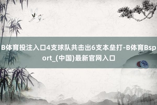 B体育投注入口4支球队共击出6支本垒打-B体育Bsport_(中国)最新官网入口