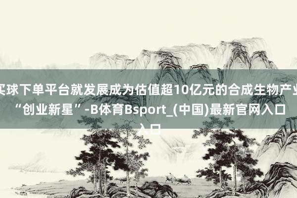 买球下单平台就发展成为估值超10亿元的合成生物产业“创业新星”-B体育Bsport_(中国)最新官网入口