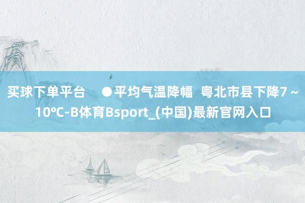 买球下单平台 ●平均气温降幅 粤北市县下降7~10℃-B体育Bsport_(中国)最新官网入口