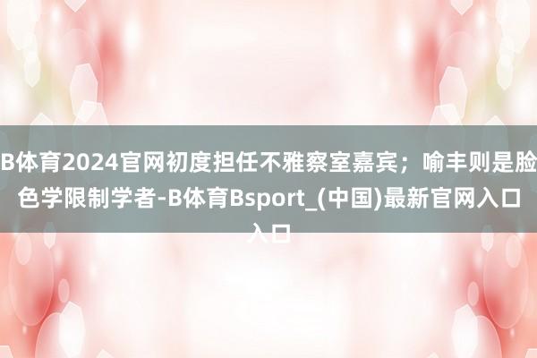 B体育2024官网初度担任不雅察室嘉宾;喻丰则是脸色学限制学者-B体育Bsport_(中国)最新官网入口