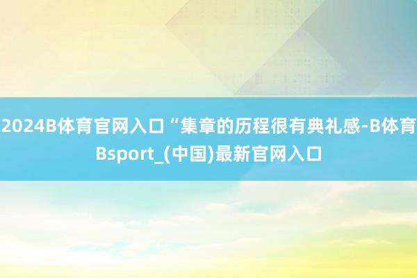 2024B体育官网入口“集章的历程很有典礼感-B体育Bsport_(中国)最新官网入口