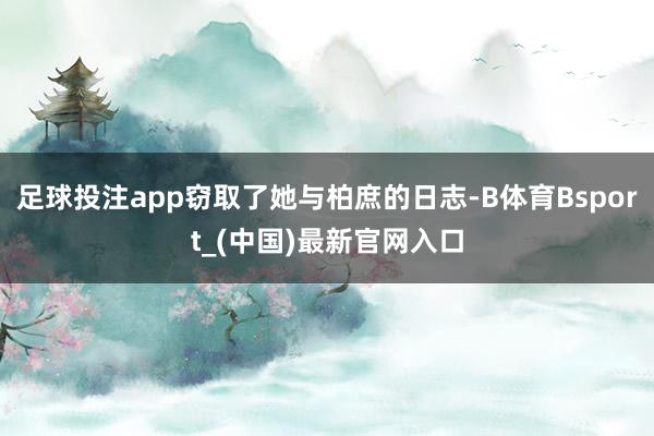 足球投注app窃取了她与柏庶的日志-B体育Bsport_(中国)最新官网入口