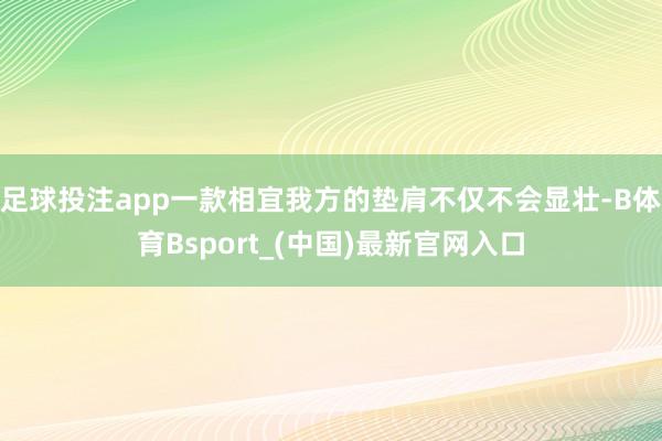足球投注app一款相宜我方的垫肩不仅不会显壮-B体育Bsport_(中国)最新官网入口