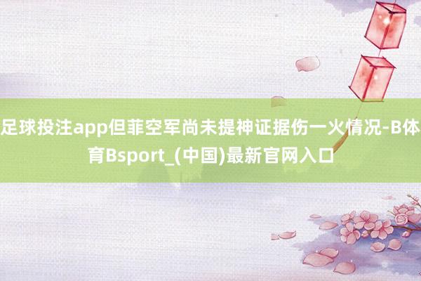 足球投注app但菲空军尚未提神证据伤一火情况-B体育Bsport_(中国)最新官网入口