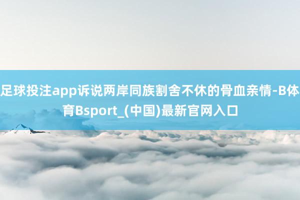 足球投注app诉说两岸同族割舍不休的骨血亲情-B体育Bsport_(中国)最新官网入口