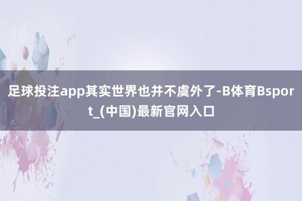 足球投注app其实世界也并不虞外了-B体育Bsport_(中国)最新官网入口