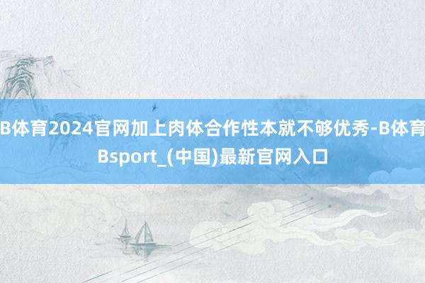 B体育2024官网加上肉体合作性本就不够优秀-B体育Bsport_(中国)最新官网入口